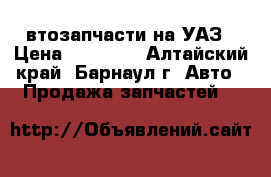 Aвтозапчасти на УАЗ › Цена ­ 10 000 - Алтайский край, Барнаул г. Авто » Продажа запчастей   